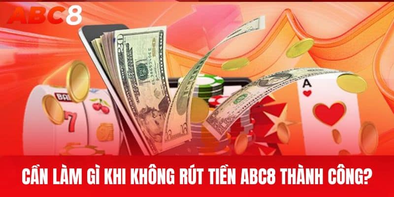 Cần làm gì khi không rút tiền ABC8 thành công?